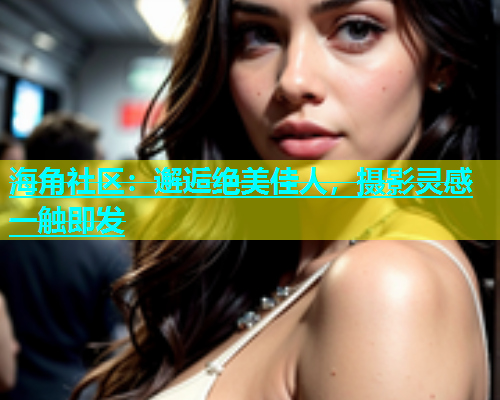 海角社区：邂逅绝美佳人，摄影灵感一触即发  第1张