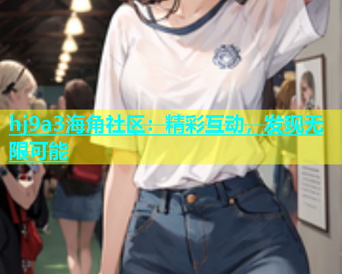 hj9a3海角社区：精彩互动，发现无限可能  第1张