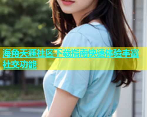 海角天涯社区下载指南快速体验丰富社交功能  第1张