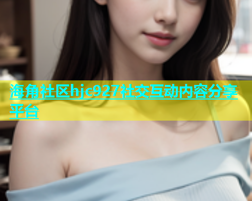 海角社区hjc927社交互动内容分享平台  第1张