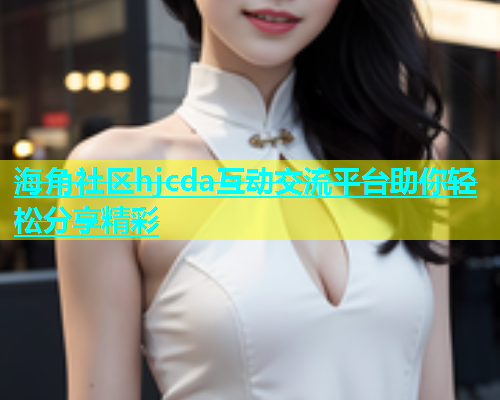 海角社区hjcda互动交流平台助你轻松分享精彩  第1张