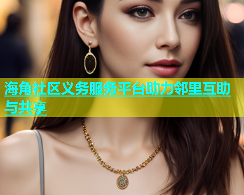 海角社区义务服务平台助力邻里互助与共享  第1张