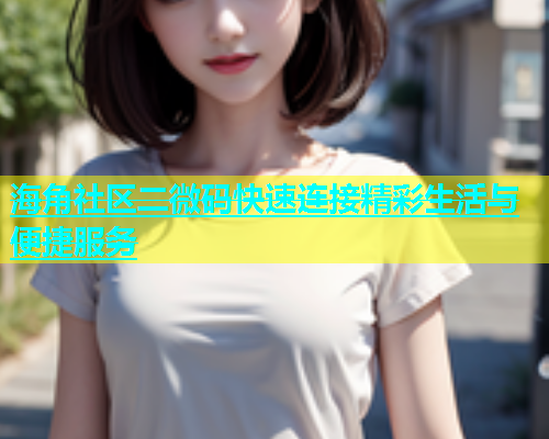 海角社区二微码快速连接精彩生活与便捷服务  第2张