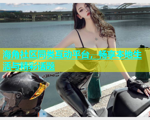 海角社区同类互动平台，畅享本地生活与精彩话题  第2张