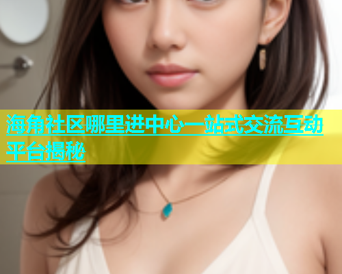 海角社区哪里进中心一站式交流互动平台揭秘  第2张