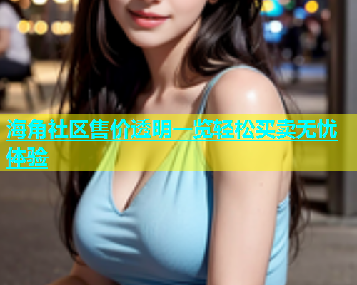海角社区售价透明一览轻松买卖无忧体验  第1张