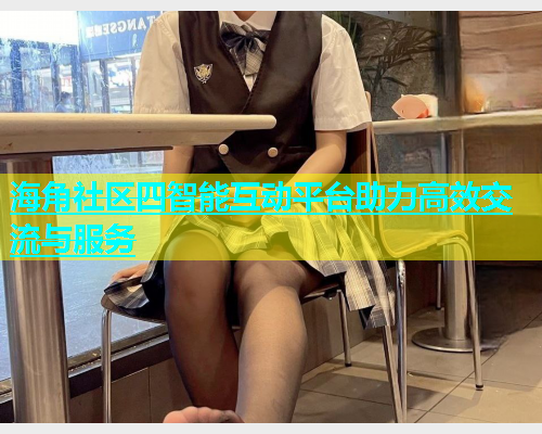 海角社区四智能互动平台助力高效交流与服务  第1张