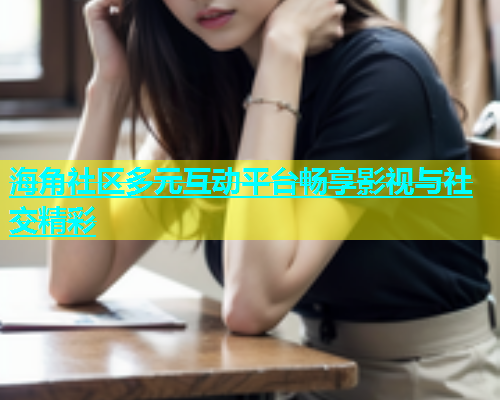 海角社区多元互动平台畅享影视与社交精彩  第1张