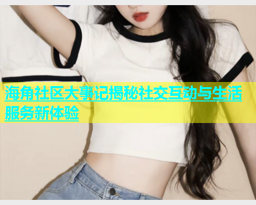 海角社区大事记揭秘社交互动与生活服务新体验  第1张