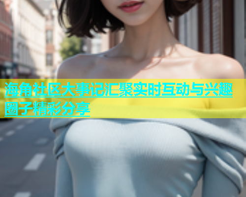 海角社区大事记汇聚实时互动与兴趣圈子精彩分享  第1张