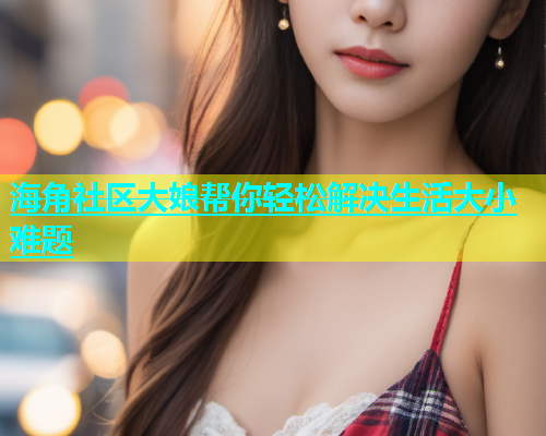 海角社区大娘帮你轻松解决生活大小难题  第1张