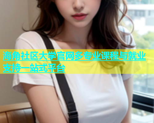 海角社区大学官网多专业课程与就业支持一站式平台  第1张