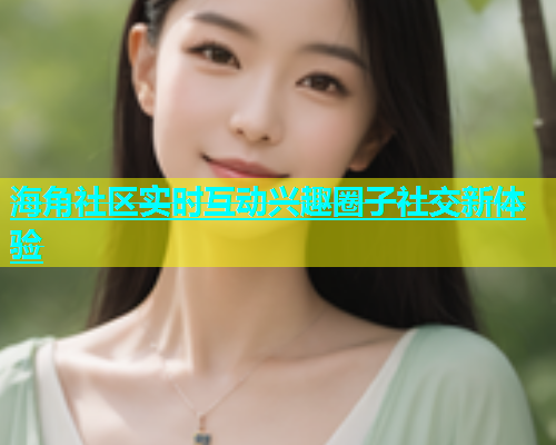 海角社区实时互动兴趣圈子社交新体验  第1张