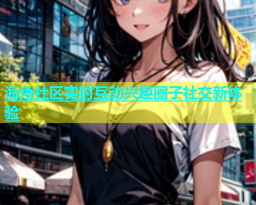 海角社区实时互动兴趣圈子社交新体验  第2张