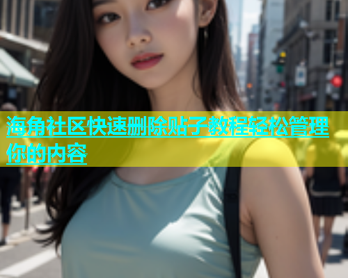 海角社区快速删除贴子教程轻松管理你的内容  第1张