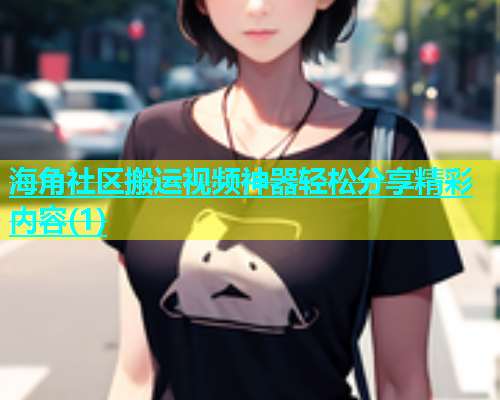 海角社区搬运视频神器轻松分享精彩内容(1)  第1张