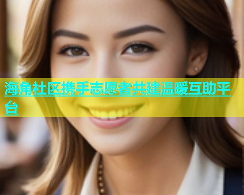 海角社区携手志愿者共建温暖互助平台  第1张