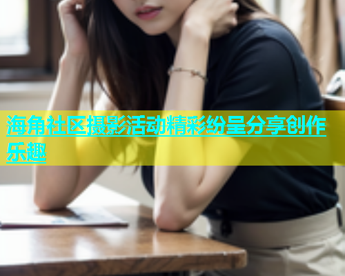 海角社区摄影活动精彩纷呈分享创作乐趣  第1张