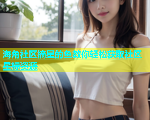 海角社区摘星的鱼教你轻松获取社区星标资源  第1张