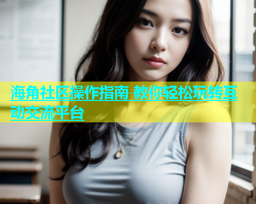 海角社区操作指南 教你轻松玩转互动交流平台  第2张