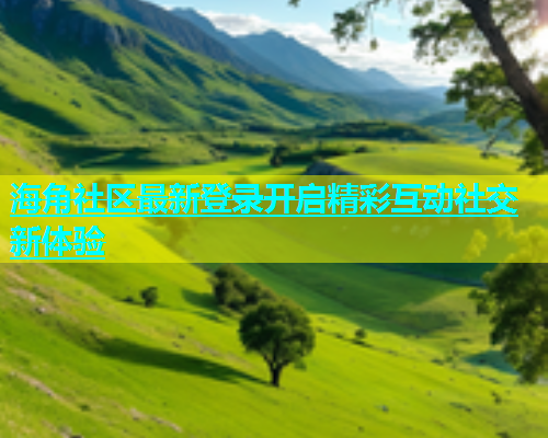 海角社区最新登录开启精彩互动社交新体验  第1张