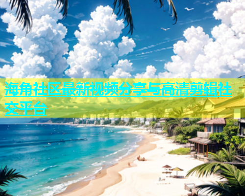 海角社区最新视频分享与高清剪辑社交平台  第1张