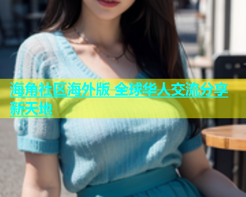 海角社区海外版 全球华人交流分享新天地  第1张