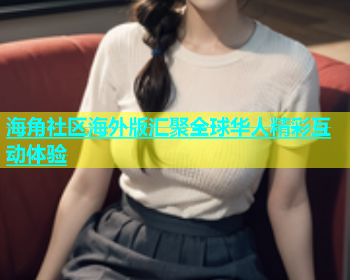 海角社区海外版汇聚全球华人精彩互动体验  第1张