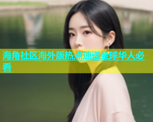 海角社区海外版热点速递全球华人必看  第1张