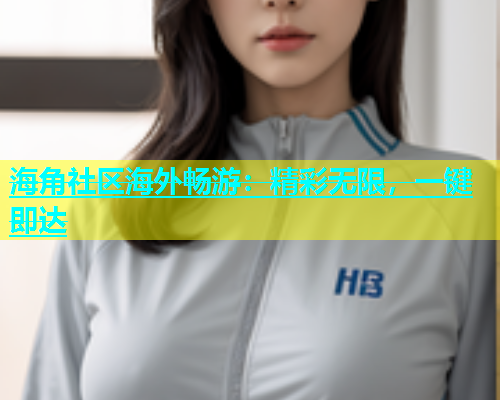 海角社区海外畅游：精彩无限，一键即达  第1张