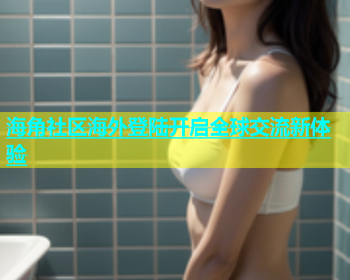 海角社区海外登陆开启全球交流新体验  第2张