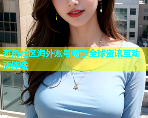 海角社区海外账号畅享全球资讯互动新体验  第1张
